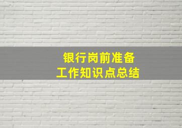 银行岗前准备工作知识点总结