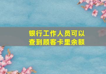 银行工作人员可以查到顾客卡里余额