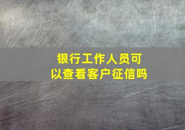 银行工作人员可以查看客户征信吗