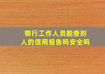 银行工作人员能查别人的信用报告吗安全吗