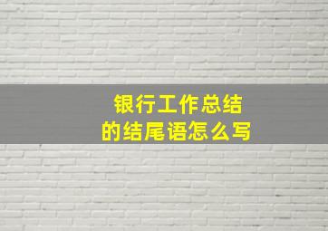 银行工作总结的结尾语怎么写