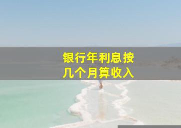 银行年利息按几个月算收入