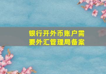 银行开外币账户需要外汇管理局备案