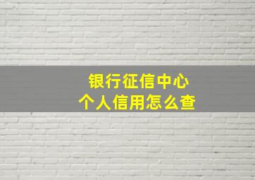 银行征信中心个人信用怎么查