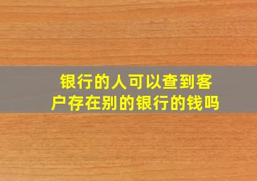 银行的人可以查到客户存在别的银行的钱吗