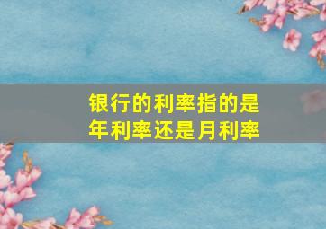 银行的利率指的是年利率还是月利率