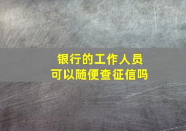 银行的工作人员可以随便查征信吗