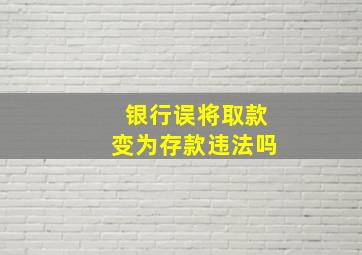 银行误将取款变为存款违法吗