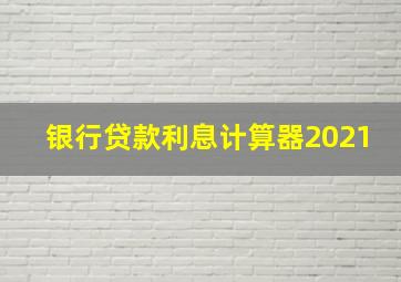 银行贷款利息计算器2021