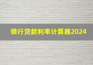 银行贷款利率计算器2024