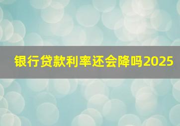 银行贷款利率还会降吗2025