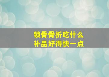 锁骨骨折吃什么补品好得快一点