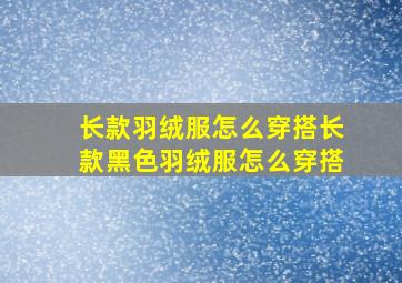 长款羽绒服怎么穿搭长款黑色羽绒服怎么穿搭