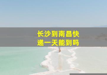 长沙到南昌快递一天能到吗