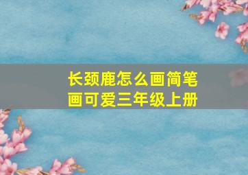 长颈鹿怎么画简笔画可爱三年级上册