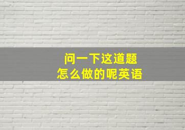 问一下这道题怎么做的呢英语