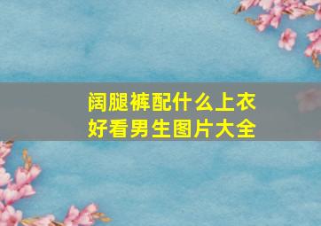 阔腿裤配什么上衣好看男生图片大全