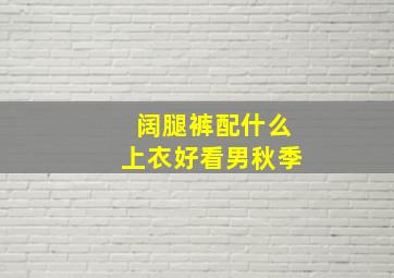 阔腿裤配什么上衣好看男秋季