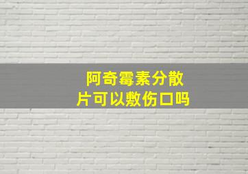 阿奇霉素分散片可以敷伤口吗