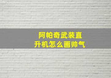 阿帕奇武装直升机怎么画帅气