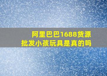 阿里巴巴1688货源批发小孩玩具是真的吗