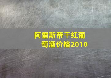 阿雷斯帝干红葡萄酒价格2010