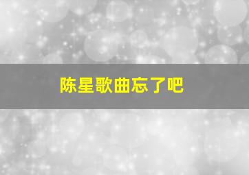 陈星歌曲忘了吧