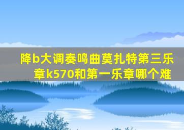 降b大调奏鸣曲莫扎特第三乐章k570和第一乐章哪个难