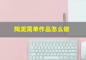 陶泥简单作品怎么做