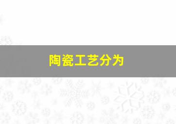 陶瓷工艺分为