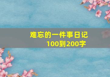 难忘的一件事日记100到200字