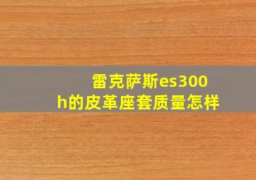 雷克萨斯es300h的皮革座套质量怎样