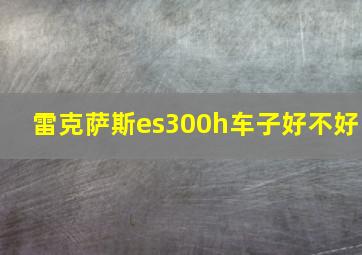 雷克萨斯es300h车子好不好