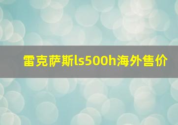 雷克萨斯ls500h海外售价