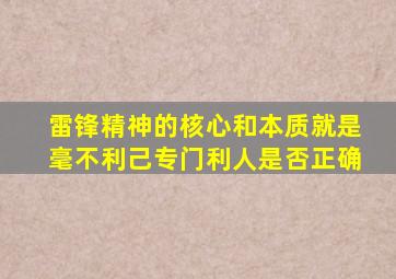 雷锋精神的核心和本质就是毫不利己专门利人是否正确