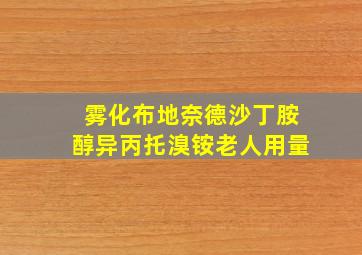 雾化布地奈德沙丁胺醇异丙托溴铵老人用量