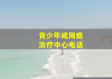 青少年戒网瘾治疗中心电话