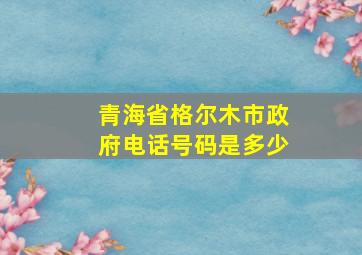 青海省格尔木市政府电话号码是多少