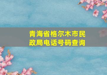 青海省格尔木市民政局电话号码查询