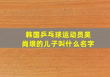 韩国乒乓球运动员吴尚垠的儿子叫什么名字