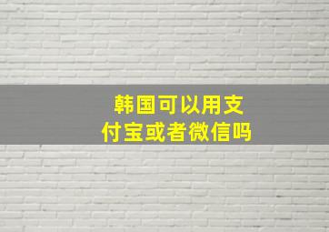 韩国可以用支付宝或者微信吗