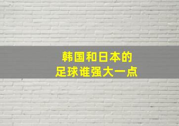 韩国和日本的足球谁强大一点