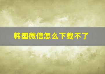 韩国微信怎么下载不了