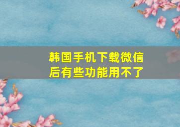 韩国手机下载微信后有些功能用不了