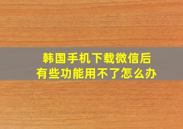 韩国手机下载微信后有些功能用不了怎么办