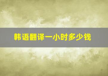 韩语翻译一小时多少钱