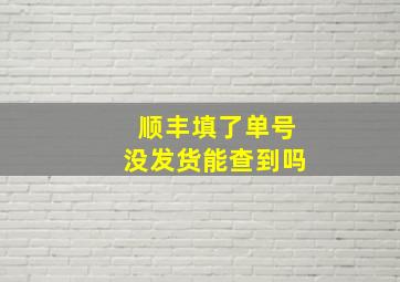 顺丰填了单号没发货能查到吗