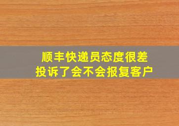 顺丰快递员态度很差投诉了会不会报复客户