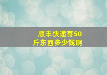 顺丰快递寄50斤东西多少钱啊