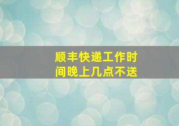 顺丰快递工作时间晚上几点不送